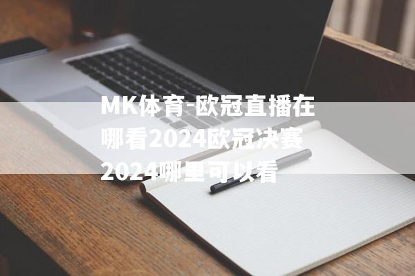 MK体育-欧冠直播在哪看2024欧冠决赛2024哪里可以看