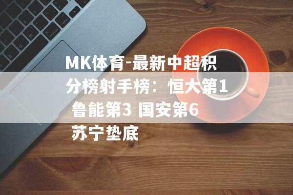 MK体育-最新中超积分榜射手榜：恒大第1 鲁能第3 国安第6 苏宁垫底