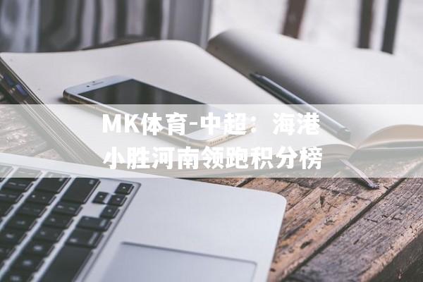 MK体育-中超：海港小胜河南领跑积分榜